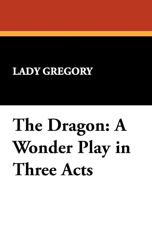 The Dragon: A Wonder Play in Three Acts by Lady Gregory