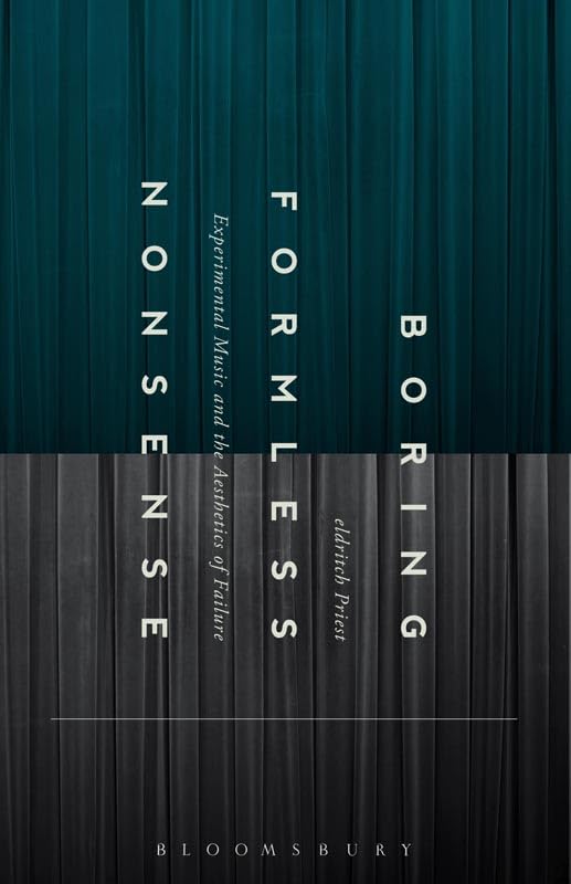 Boring Formless Nonsense: Experimental Music and the Aesthetics of Failure by Eldritch Priest