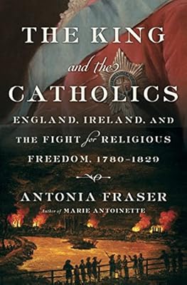 The King and the Catholics: England, Ireland, and the Fight for Religious Freedom, 1780-1829