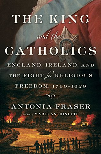 The King and the Catholics: England, Ireland, and the Fight for Religious Freedom, 1780-1829 by ANTONIA FRASER