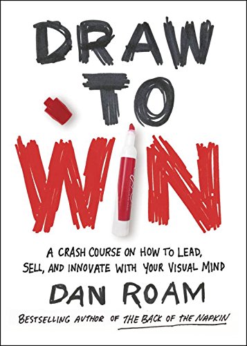 Draw to Win: A Crash Course on How to Lead, Sell, and Innovate With Your Visual Mind by Dan Roam