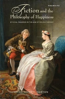 Fiction and the Philosophy of Happiness: Ethical Inquiries in the Age of Enlightenment (Transits: Literature, Thought & Culture, 1650–1850)