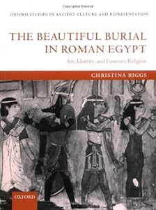 The Beautiful Burial in Roman Egypt: Art, Identity, and Funerary Religion (Oxford Studies in Ancient Culture & Representation) by Christina Riggs