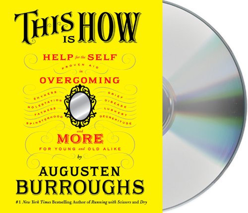 This Is How: Proven Aid in Overcoming Shyness, Molestation, Fatness, Spinsterhood, Grief, Disease, Lushery, Decrepitude &amp; More. For Young and Old Alike. by Augusten Burroughs