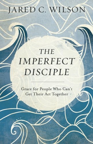 The Imperfect Disciple: Grace for People Who Can't Get Their Act Together by Jared C Wilson
