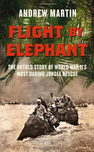 Flight By Elephant: The Untold Story of World War Two's Most Daring Jungle Rescue by Andrew Martin