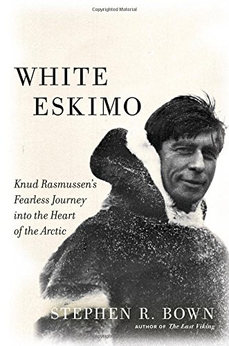 White Eskimo: Knud Rasmussen's Fearless Journey into the Heart of the Arctic by Stephen R. Bown