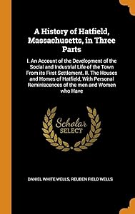 A History of Hatfield, Massachusetts, in Three Parts: I. An Account of the Development of the Social and Industrial Life of the Town From its First ... Reminiscences of the men and Women who Have by Daniel White Wells