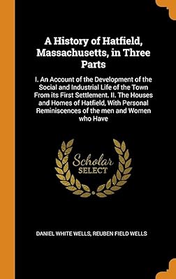 A History of Hatfield, Massachusetts, in Three Parts: I. An Account of the Development of the Social and Industrial Life of the Town From its First ... Reminiscences of the men and Women who Have