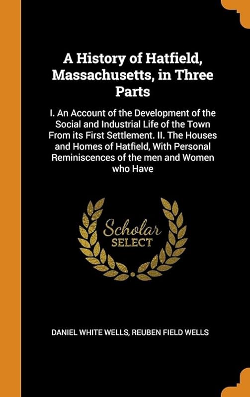 A History of Hatfield, Massachusetts, in Three Parts: I. An Account of the Development of the Social and Industrial Life of the Town From its First ... Reminiscences of the men and Women who Have by Daniel White Wells