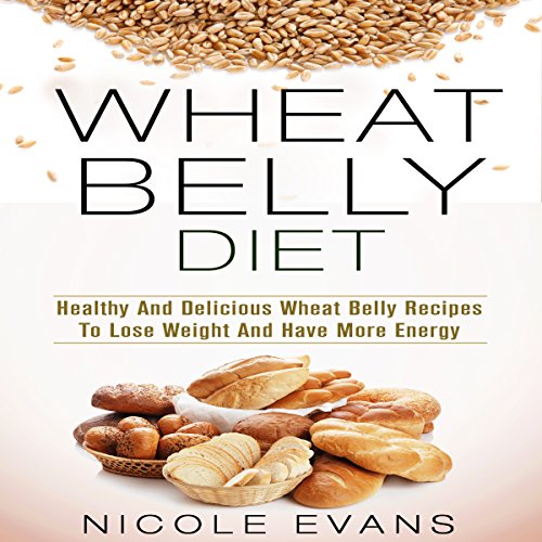 Wheat Belly Diet: Healthy And Delicious Wheat Belly Recipes To Lose Weight And Have More Energy