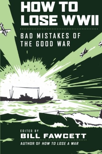 How to Lose WWII: Bad Mistakes of the Good War by Bill Fawcett