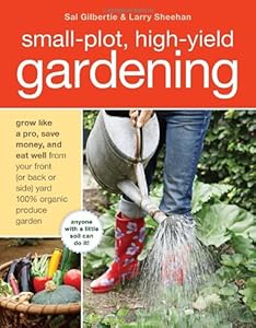 Small-Plot, High-Yield Gardening: How to Grow Like a Pro, Save Money, and Eat Well by Turning Your Back