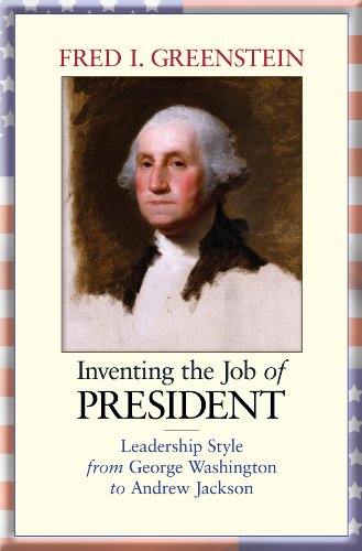 Inventing the Job of President: Leadership Style from George Washington to Andrew Jackson by Fred I. Greenstein