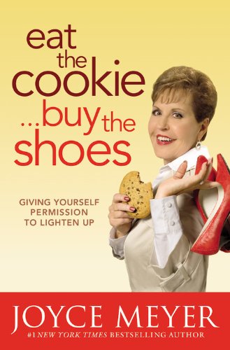 Eat the Cookie...Buy the Shoes: Giving Yourself Permission to Lighten Up by Joyce Meyer