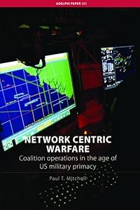 Network Centric Warfare: Coalition Operations in the Age of US Military Primacy (Adelphi series) by Paul T. Mitchell