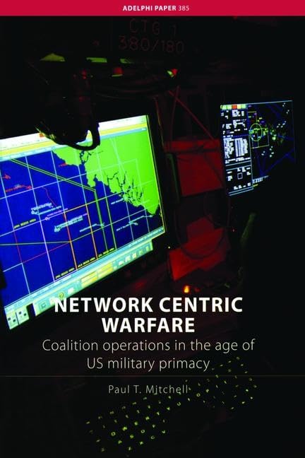 Network Centric Warfare: Coalition Operations in the Age of US Military Primacy (Adelphi series) by Paul T. Mitchell