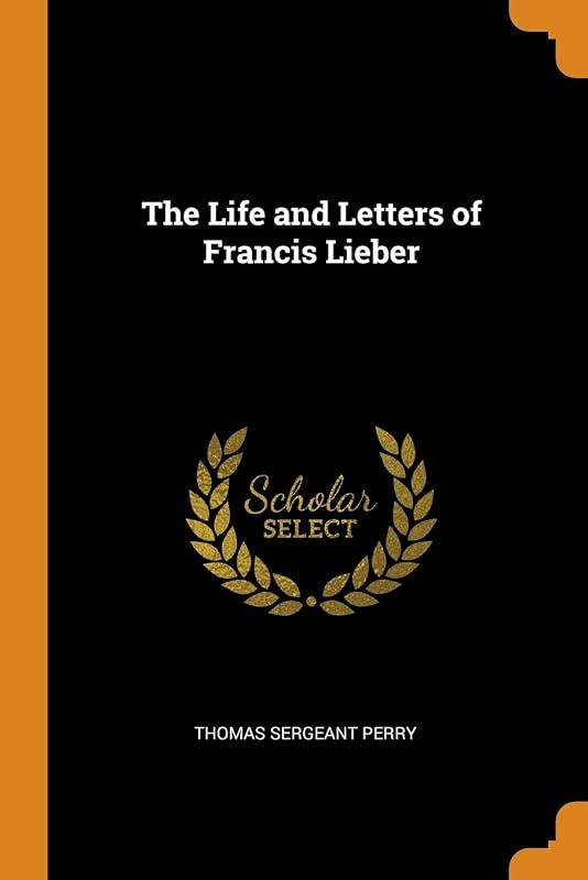 The Life and Letters of Francis Lieber by Thomas Sergeant Perry