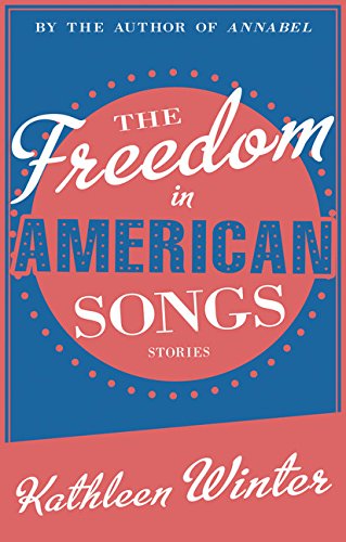 The Freedom in American Songs: Stories by Kathleen Winter
