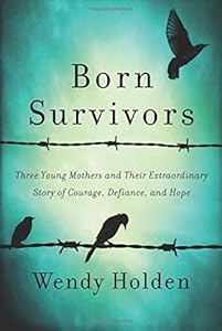 Born Survivors: Three Young Mothers and Their Extraordinary Story of Courage, Defiance, and Hope