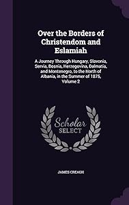 Over the Borders of Christendom and Eslamiah: A Journey Through Hungary, Slavonia, Servia, Bosnia, Herzegovina, Dalmatia, and Montenegro, to the North of Albania, in the Summer of 1875, Volume 2 by James Creagh