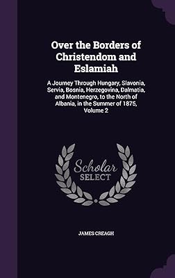 Over the Borders of Christendom and Eslamiah: A Journey Through Hungary, Slavonia, Servia, Bosnia, Herzegovina, Dalmatia, and Montenegro, to the North of Albania, in the Summer of 1875, Volume 2