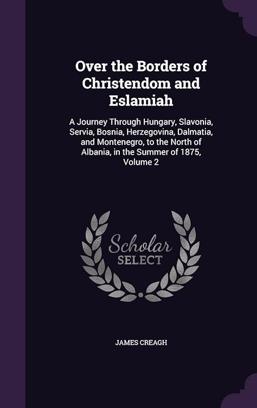 Over the Borders of Christendom and Eslamiah: A Journey Through Hungary, Slavonia, Servia, Bosnia, Herzegovina, Dalmatia, and Montenegro, to the North of Albania, in the Summer of 1875, Volume 2 by James Creagh