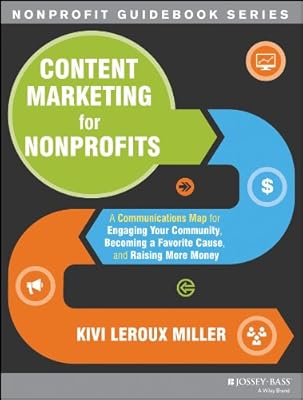 Content Marketing for Nonprofits: A Communications Map for Engaging Your Community, Becoming a Favorite Cause, and Raising More Money