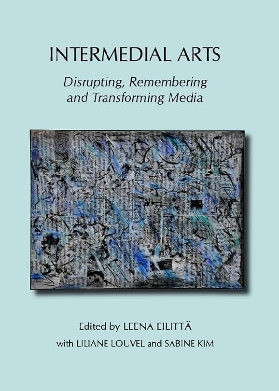 Intermedial Arts: Disrupting, Remembering and Transforming Media by Leena Eilitta