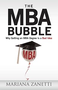 The MBA Bubble : Why Getting an MBA Degree Is a Bad Idea by Mariana Zanetti