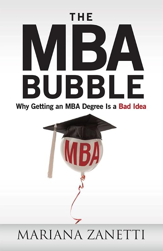 The MBA Bubble : Why Getting an MBA Degree Is a Bad Idea by Mariana Zanetti