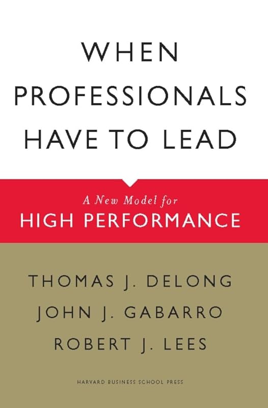 When Professionals Have to Lead: A New Model for High Performance by Thomas J. DeLong