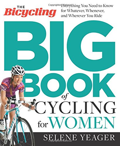 The Bicycling Big Book of Cycling for Women: Everything You Need to Know for Whatever, Whenever, and Wherever You Ride by Selene Yeager