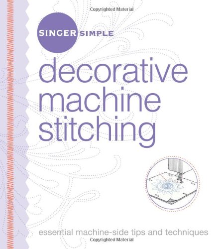 Singer Simple Decorative Machine Stitching: Essential Machine-Side Tips and Techniques by The Editors of Singer Worldwide