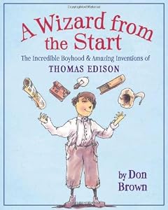 A Wizard from the Start: The Incredible Boyhood and Amazing Inventions of Thomas Edison