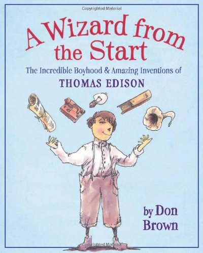 A Wizard from the Start: The Incredible Boyhood and Amazing Inventions of Thomas Edison by Don Brown