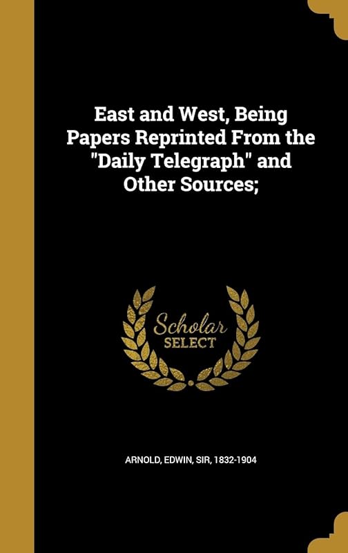 East and West, Being Papers Reprinted From the "Daily Telegraph" and Other Sources; by Edwin Sir 1832-1904 Arnold