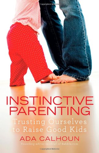 Instinctive Parenting: Trusting Ourselves to Raise Good Kids by Ada Calhoun