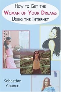 How to Get the Woman of Your Dreams Using the Internet by Sebastian Chance