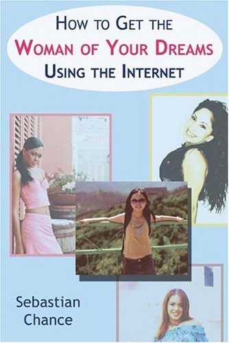 How to Get the Woman of Your Dreams Using the Internet by Sebastian Chance