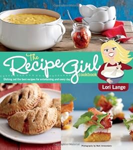 The Recipe Girl Cookbook: Dishing Out the Best Recipes for Entertaining and Every Day by Lori Lange