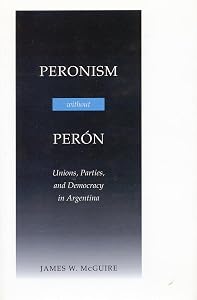 Peronism Without Perón: Unions, Parties, and Democracy in Argentina by Professor Department of Government James W McGuire
