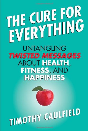 The Cure for Everything: Untangling Twisted Messages about Health, Fitness, and Happiness by Timothy Caulfield