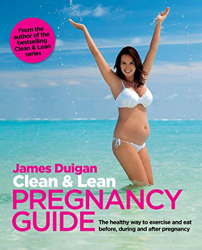 Clean &amp; Lean Pregnancy Guide: The healthy way to exercise and eat before, during and after pregnancy by James Duigan