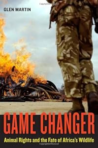 Game Changer: Animal Rights and the Fate of Africa's Wildlife by Glen Martin