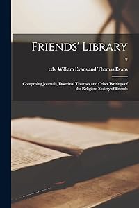 Friends' Library: Comprising Journals, Doctrinal Treatises and Other Writings of the Religious Society of Friends; 8 by Eds William Evans and Thomas Evans