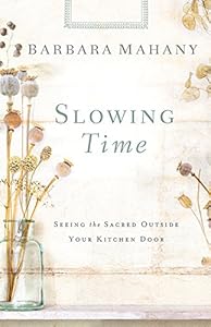 Slowing Time: Seeing the Sacred Outside Your Kitchen Door by Barbara Mahany