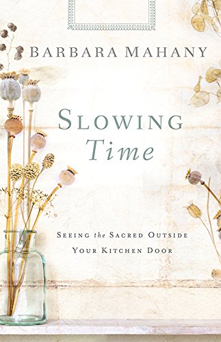 Slowing Time: Seeing the Sacred Outside Your Kitchen Door by Barbara Mahany