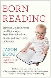 Born Reading: Bringing Up Bookworms in a Digital Age -- From Picture Books to eBooks and Everything in Between by Jason Boog