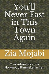 You’ll Never Fast in This Town Again: True Adventures of a Hollywood Filmmaker in Iran by Zia Mojabi